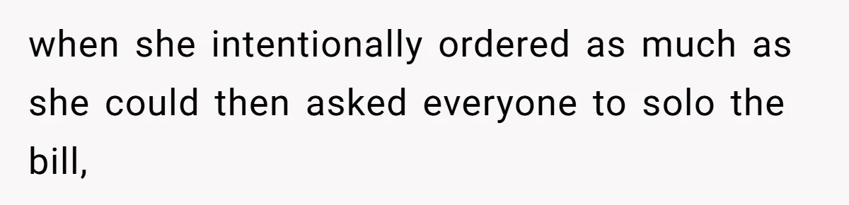Friend Orders Lavishly At Dinner Then Demands Everyone Split The Bill Evenly when she intentionally ordered as much as she could then asked everyone to solo the bill,