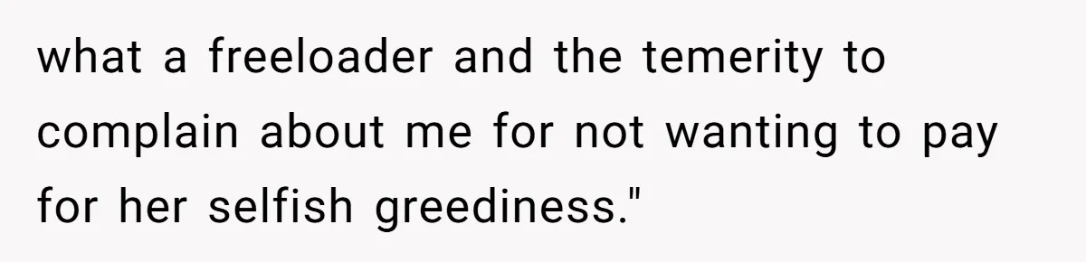 Friend Orders Lavishly At Dinner Then Demands Everyone Split The Bill Evenly what a freeloader and the temerity to complain about me for not wanting to pay for her selfish greediness."
