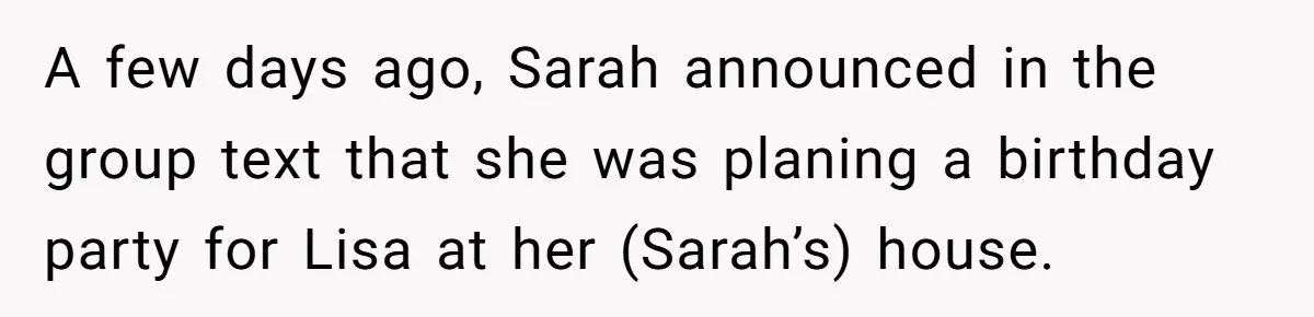 Loyal Friend Throws Surprise Birthday Celebration After Another Ignores Family Boundaries A few days ago, Sarah announced in the group text that she was planing a birthday party for Lisa at her (Sarah’s) house.