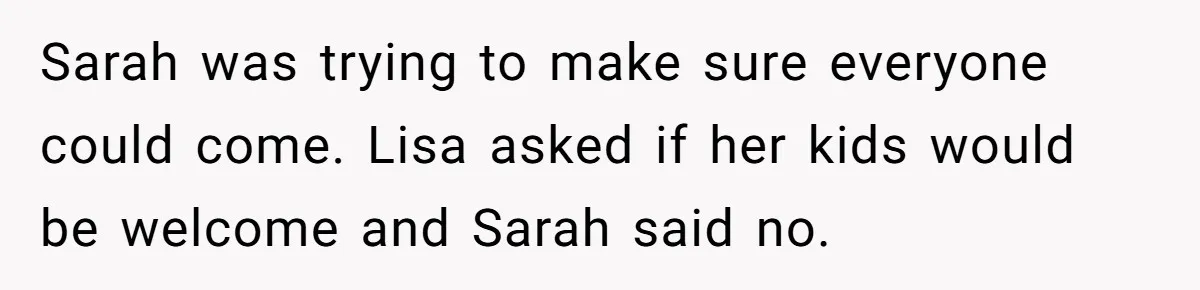 Loyal Friend Throws Surprise Birthday Celebration After Another Ignores Family Boundaries Sarah was trying to make sure everyone could come. Lisa asked if her kids would be welcome and Sarah said no.