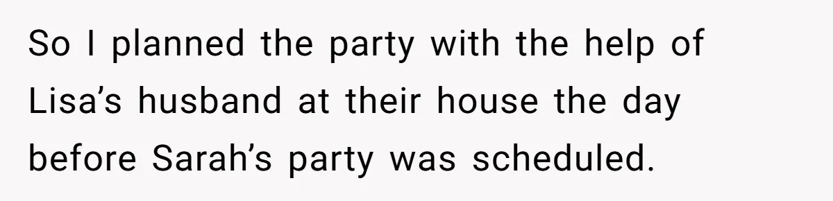 Loyal Friend Throws Surprise Birthday Celebration After Another Ignores Family Boundaries So I planned the party with the help of Lisa’s husband at their house the day before Sarah’s party was scheduled.