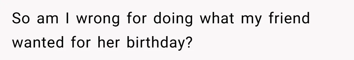Loyal Friend Throws Surprise Birthday Celebration After Another Ignores Family Boundaries So am I wrong for doing what my friend wanted for her birthday?