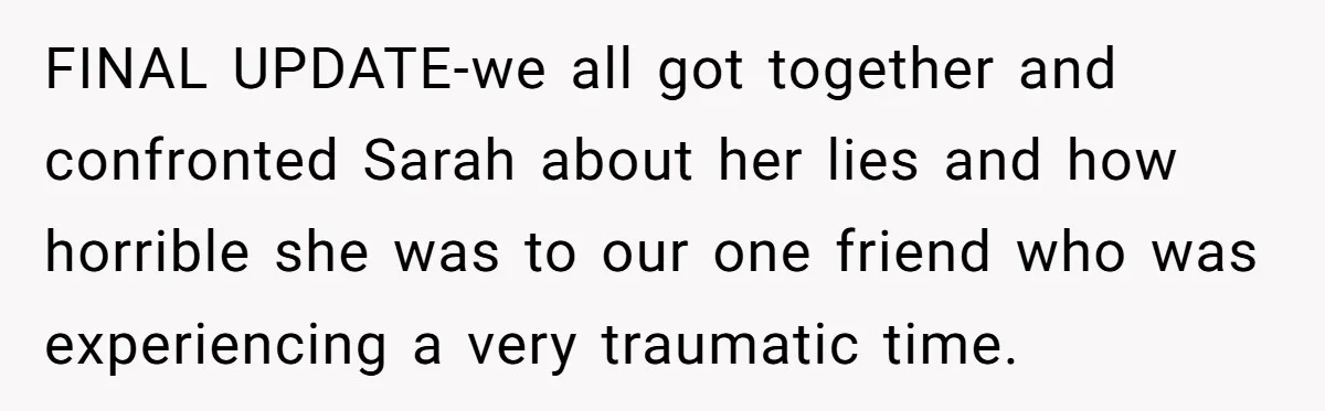 Loyal Friend Throws Surprise Birthday Celebration After Another Ignores Family Boundaries FINAL UPDATE-we all got together and confronted Sarah about her lies and how horrible she was to our one friend who was experiencing a very traumatic time.