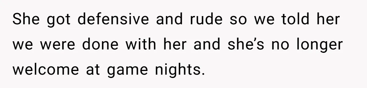 Loyal Friend Throws Surprise Birthday Celebration After Another Ignores Family Boundaries She got defensive and rude so we told her we were done with her and she’s no longer welcome at game nights.