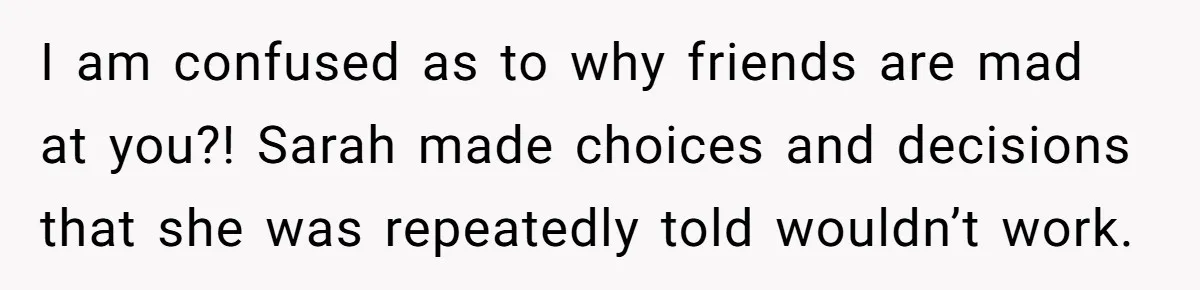 Loyal Friend Throws Surprise Birthday Celebration After Another Ignores Family Boundaries I am confused as to why friends are mad at you?! Sarah made choices and decisions that she was repeatedly told wouldn’t work.