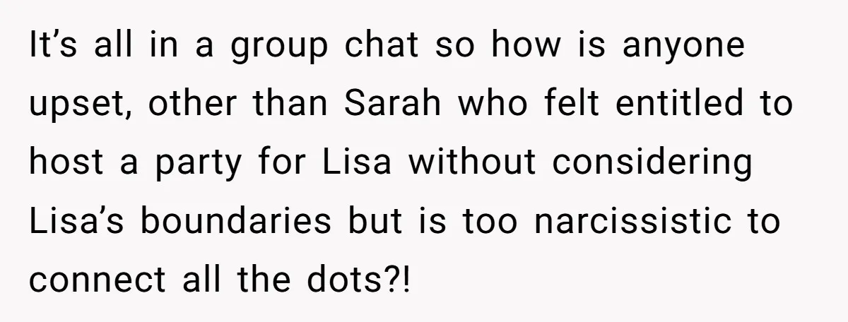 Loyal Friend Throws Surprise Birthday Celebration After Another Ignores Family Boundaries It’s all in a group chat so how is anyone upset, other than Sarah who felt entitled to host a party for Lisa without considering Lisa’s boundaries but is too...