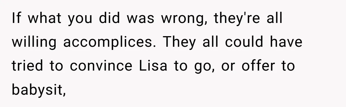Loyal Friend Throws Surprise Birthday Celebration After Another Ignores Family Boundaries If what you did was wrong, they're all willing accomplices. They all could have tried to convince Lisa to go, or offer to babysit,