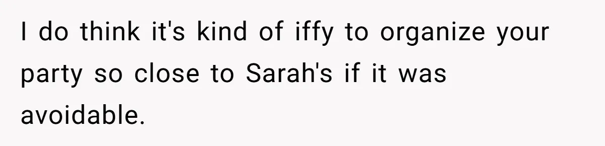 Loyal Friend Throws Surprise Birthday Celebration After Another Ignores Family Boundaries I do think it's kind of iffy to organize your party so close to Sarah's if it was avoidable.