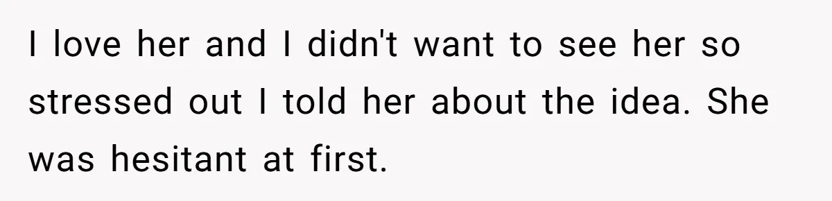 I love her and I didn't want to see her so stressed out I told her about the idea. She was hesitant at first.