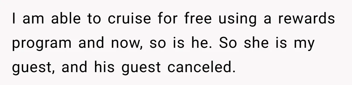 I am able to cruise for free using a rewards program and now, so is he. So she is my guest, and his guest canceled.
