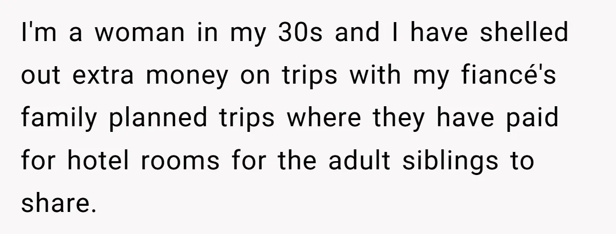 I'm a woman in my 30s and I have shelled out extra money on trips with my fiancé's family planned trips where they have paid for hotel rooms for the...