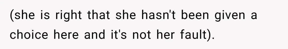 (she is right that she hasn't been given a choice here and it's not her fault).