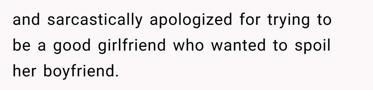 and sarcastically apologized for trying to be a good girlfriend who wanted to spoil her boyfriend.
