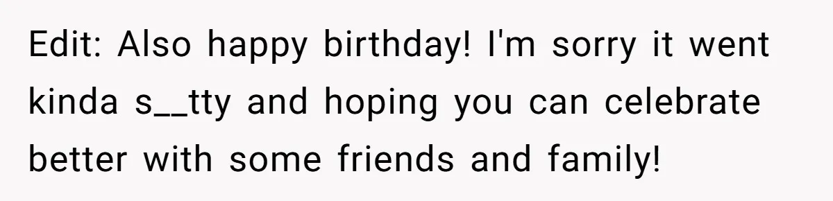 Edit: Also happy birthday! I'm sorry it went kinda s__tty and hoping you can celebrate better with some friends and family!