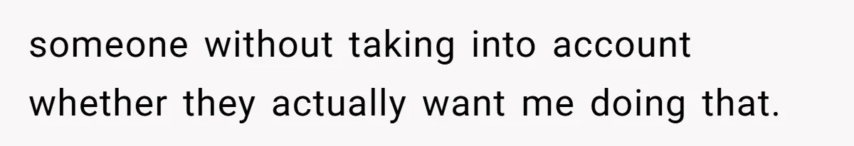 someone without taking into account whether they actually want me doing that.