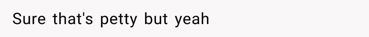Sure that's petty but yeah