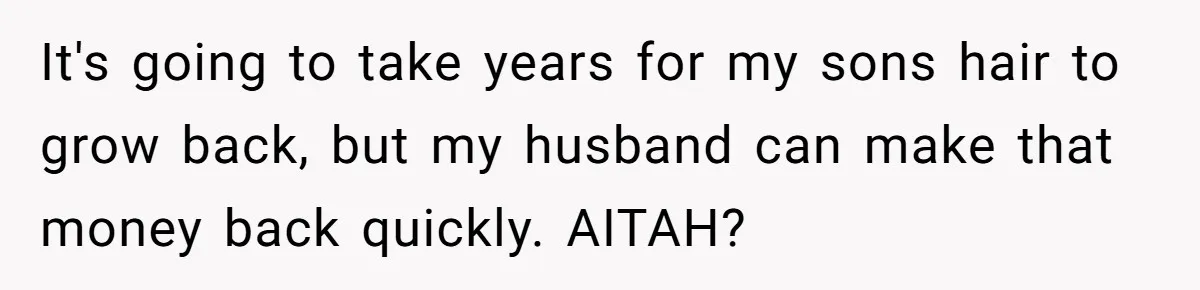 Wife Uses Husband’s Money To Buy Son A Jacket After He Cuts His Hair It's going to take years for my sons hair to grow back, but my husband can make that money back quickly. AITAH?