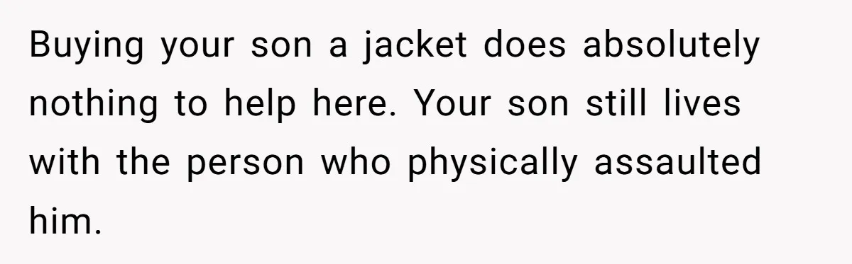 Wife Uses Husband’s Money To Buy Son A Jacket After He Cuts His Hair Buying your son a jacket does absolutely nothing to help here. Your son still lives with the person who physically assaulted him.