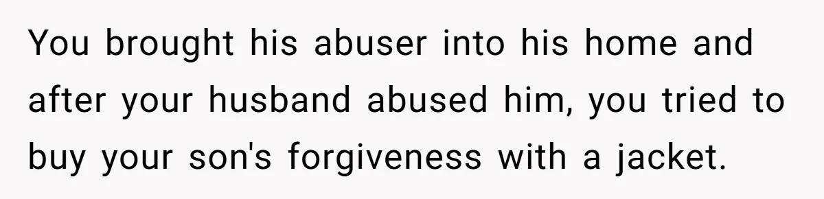Wife Uses Husband’s Money To Buy Son A Jacket After He Cuts His Hair You brought his abuser into his home and after your husband abused him, you tried to buy your son's forgiveness with a jacket.