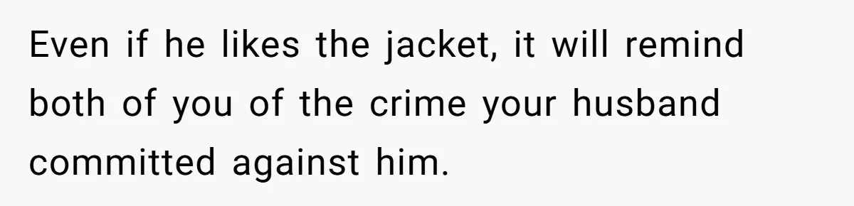 Wife Uses Husband’s Money To Buy Son A Jacket After He Cuts His Hair Even if he likes the jacket, it will remind both of you of the crime your husband committed against him.