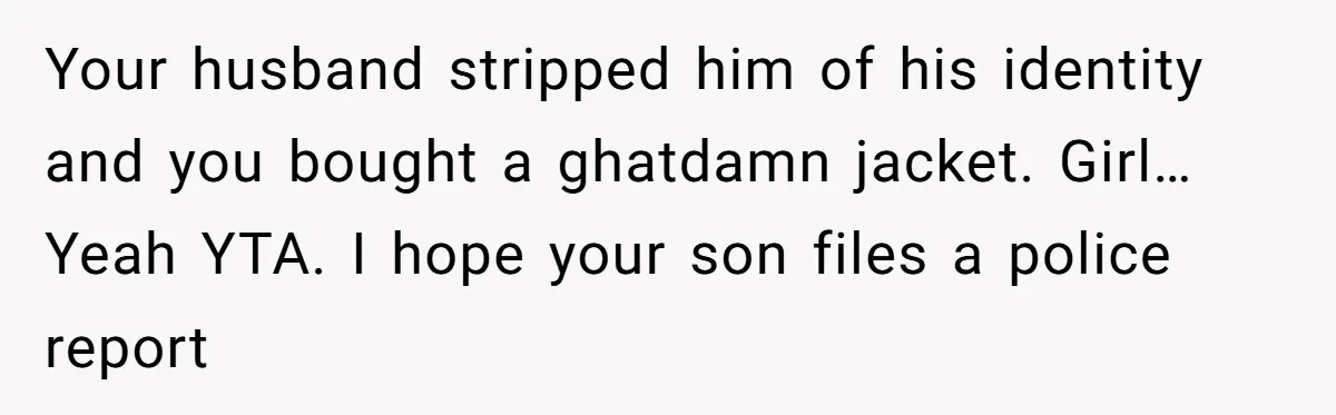 Wife Uses Husband’s Money To Buy Son A Jacket After He Cuts His Hair Your husband stripped him of his identity and you bought a ghatdamn jacket. Girl… Yeah YTA. I hope your son files a police report