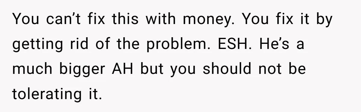 Wife Uses Husband’s Money To Buy Son A Jacket After He Cuts His Hair You can’t fix this with money. You fix it by getting rid of the problem. ESH. He’s a much bigger AH but you should not be tolerating it.