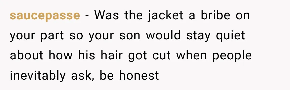 Wife Uses Husband’s Money To Buy Son A Jacket After He Cuts His Hair saucepasse − Was the jacket a bribe on your part so your son would stay quiet about how his hair got cut when people inevitably ask, be honest
