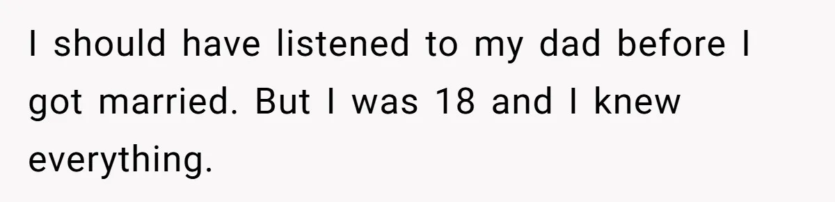 I should have listened to my dad before I got married. But I was 18 and I knew everything.
