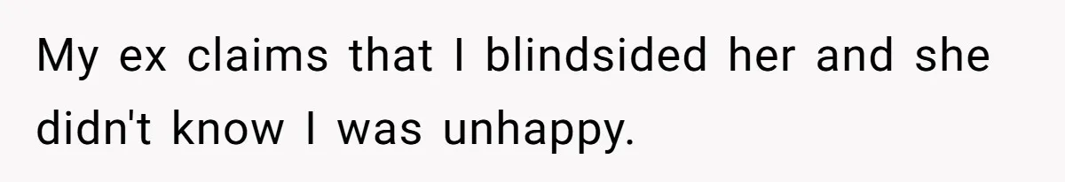 My ex claims that I blindsided her and she didn't know I was unhappy.