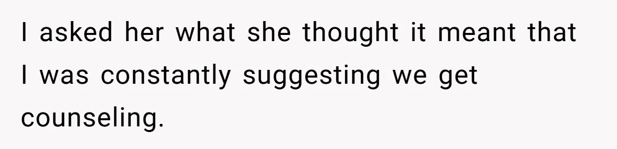 I asked her what she thought it meant that I was constantly suggesting we get counseling.