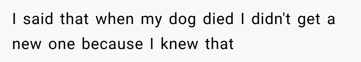 I said that when my dog died I didn't get a new one because I knew that