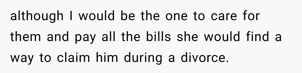 although I would be the one to care for them and pay all the bills she would find a way to claim him during a divorce.