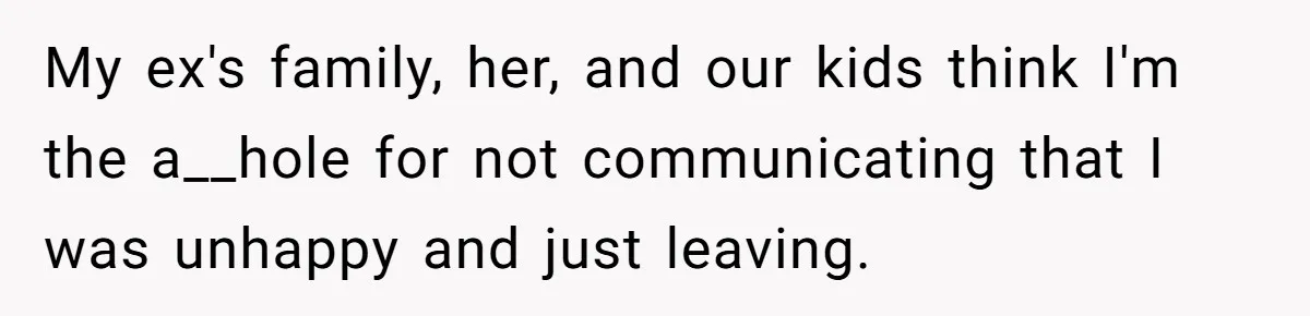 My ex's family, her, and our kids think I'm the a__hole for not communicating that I was unhappy and just leaving.