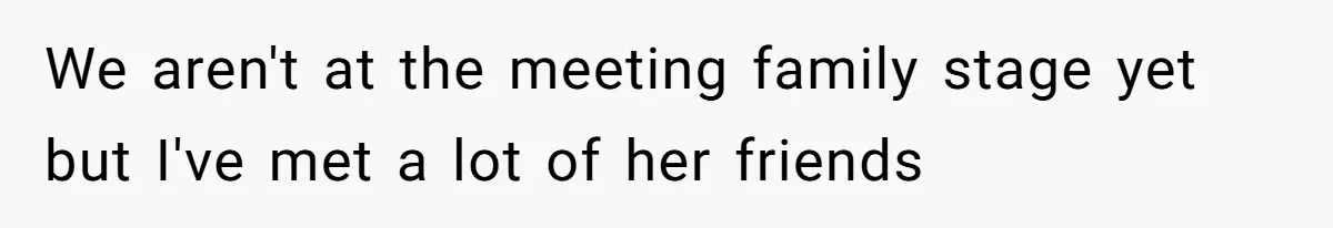 We aren't at the meeting family stage yet but I've met a lot of her friends