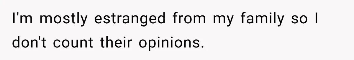 I'm mostly estranged from my family so I don't count their opinions.