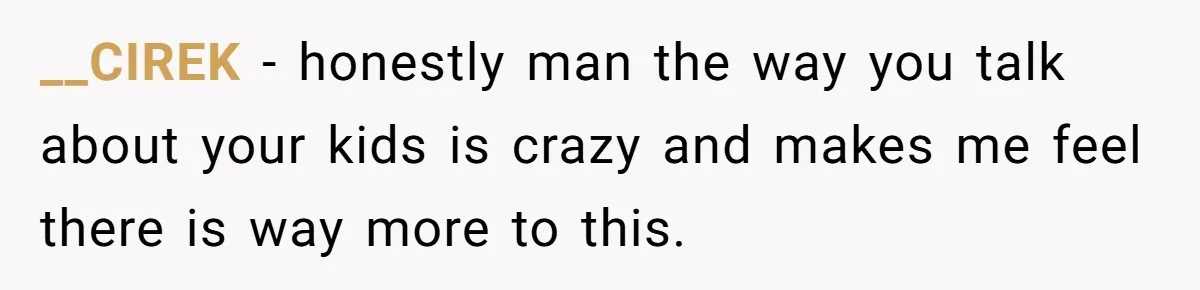 __CIREK − honestly man the way you talk about your kids is crazy and makes me feel there is way more to this.