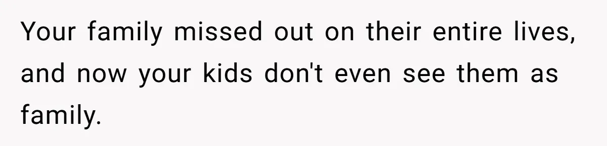 Your family missed out on their entire lives, and now your kids don't even see them as family.
