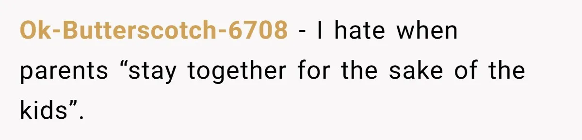 Ok-Butterscotch-6708 − I hate when parents “stay together for the sake of the kids”.