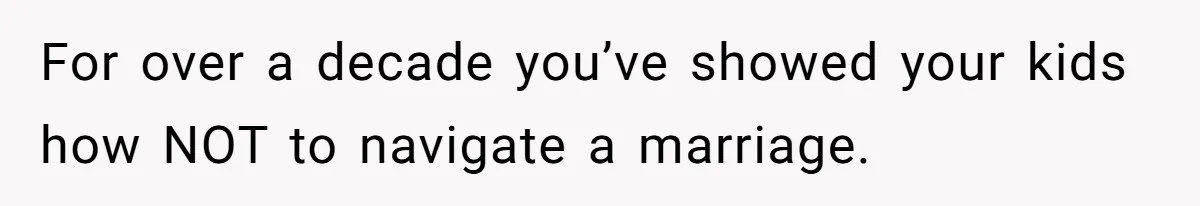 For over a decade you’ve showed your kids how NOT to navigate a marriage.