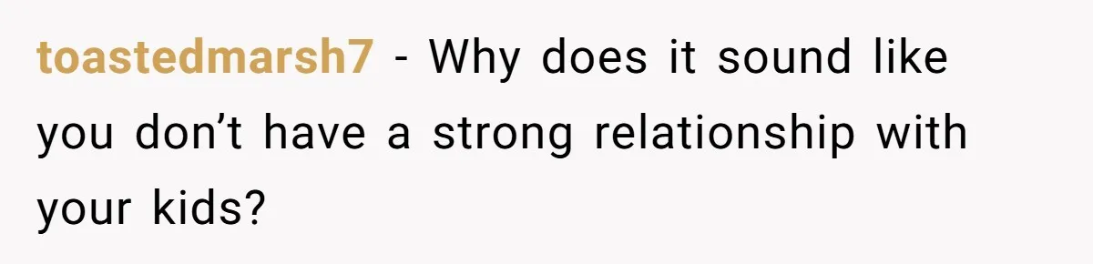 toastedmarsh7 − Why does it sound like you don’t have a strong relationship with your kids?