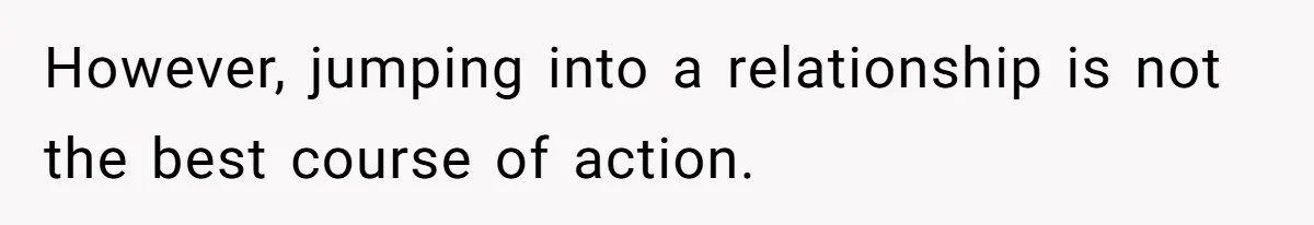 However, jumping into a relationship is not the best course of action.
