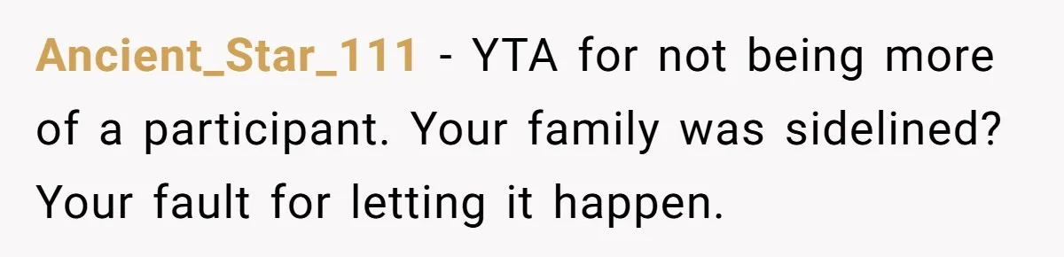 Ancient_Star_111 − YTA for not being more of a participant. Your family was sidelined? Your fault for letting it happen.