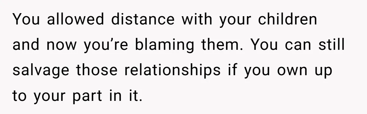 You allowed distance with your children and now you’re blaming them. You can still salvage those relationships if you own up to your part in it.