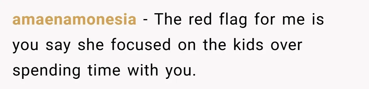 amaenamonesia − The red flag for me is you say she focused on the kids over spending time with you.