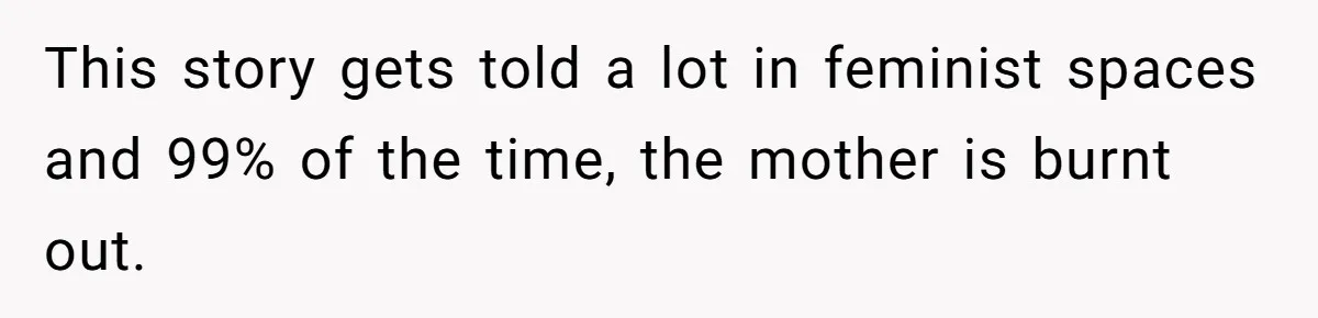 This story gets told a lot in feminist spaces and 99% of the time, the mother is burnt out.