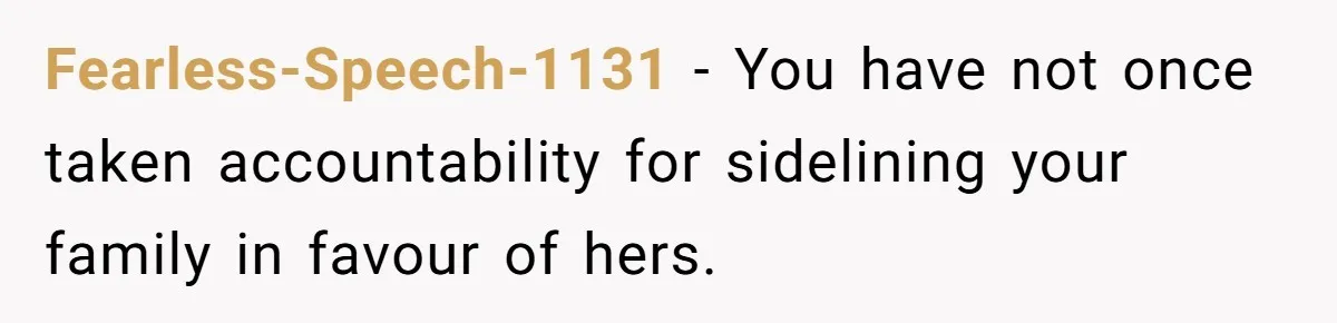 Fearless-Speech-1131 − You have not once taken accountability for sidelining your family in favour of hers.