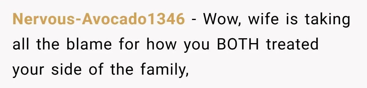 Nervous-Avocado1346 − Wow, wife is taking all the blame for how you BOTH treated your side of the family,