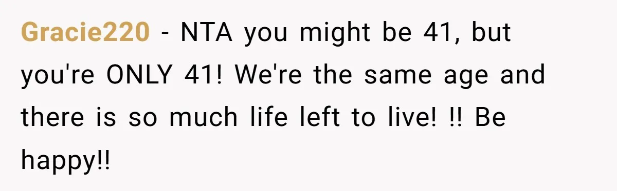 Gracie220 − NTA you might be 41, but you're ONLY 41! We're the same age and there is so much life left to live! !! Be happy!!