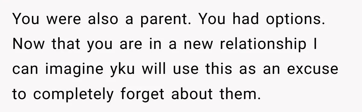 You were also a parent. You had options. Now that you are in a new relationship I can imagine yku will use this as an excuse to completely forget about...