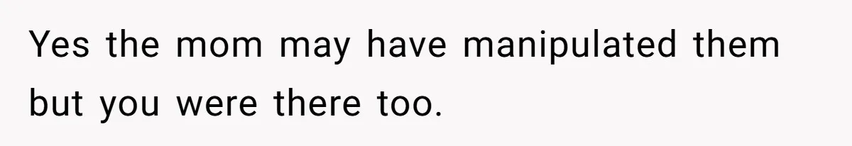 Yes the mom may have manipulated them but you were there too.